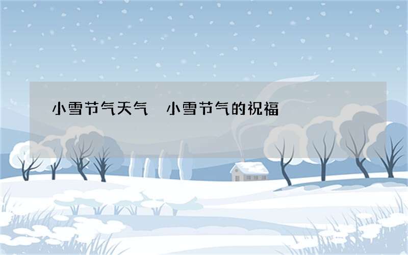 小雪节气天气 小雪节气的祝福